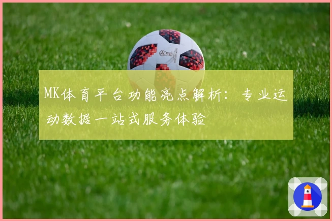 MK体育平台功能亮点解析：专业运动数据一站式服务体验