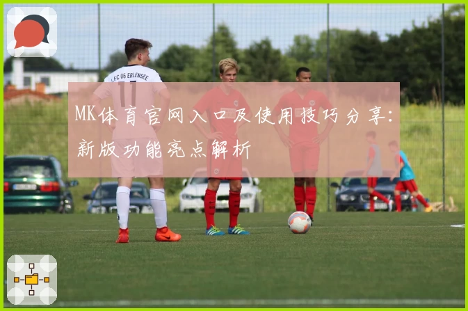 MK体育官网入口及使用技巧分享：新版功能亮点解析