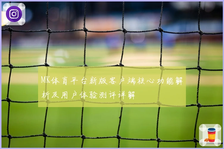 MK体育平台新版客户端核心功能解析及用户体验测评详解