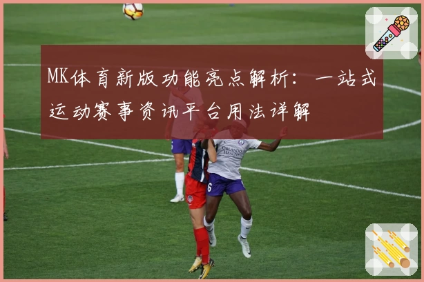MK体育新版功能亮点解析：一站式运动赛事资讯平台用法详解
