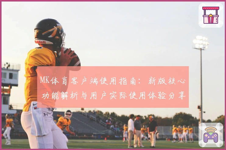 MK体育客户端使用指南：新版核心功能解析与用户实际使用体验分享