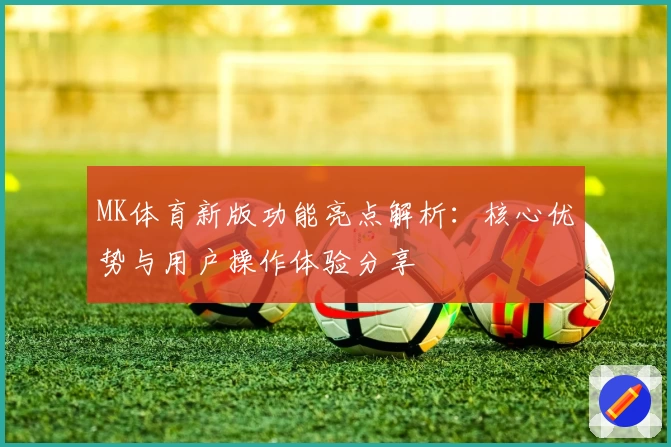 MK体育新版功能亮点解析：核心优势与用户操作体验分享