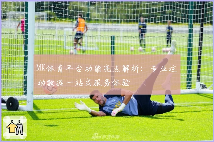 MK体育平台功能亮点解析：专业运动数据一站式服务体验