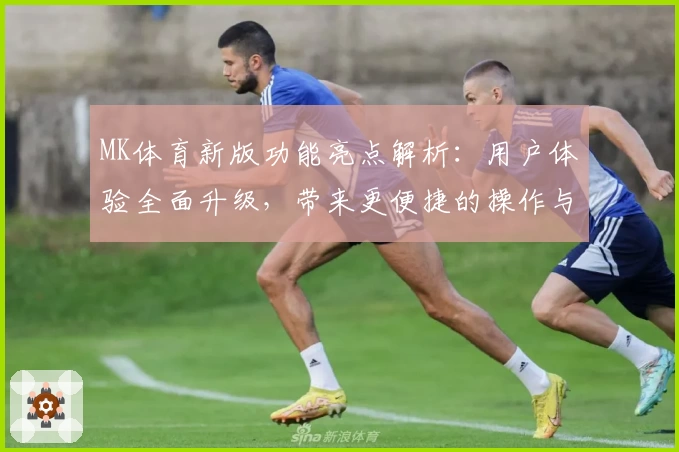 MK体育新版功能亮点解析：用户体验全面升级，带来更便捷的操作与使用感受