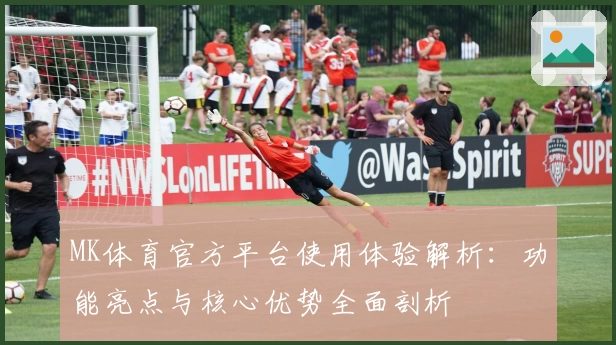 MK体育官方平台使用体验解析：功能亮点与核心优势全面剖析
