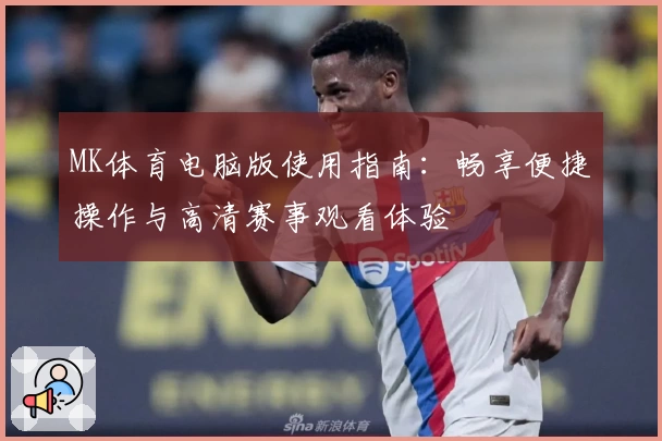 MK体育电脑版使用指南：畅享便捷操作与高清赛事观看体验