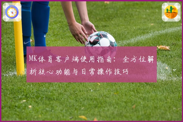 MK体育客户端使用指南：全方位解析核心功能与日常操作技巧
