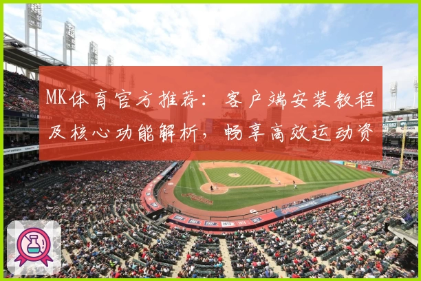 MK体育官方推荐：客户端安装教程及核心功能解析，畅享高效运动资讯平台使用体验