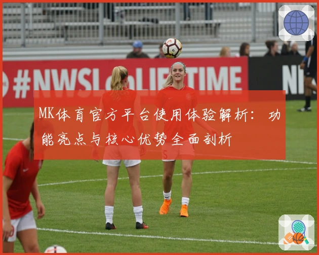 MK体育官方平台使用体验解析：功能亮点与核心优势全面剖析