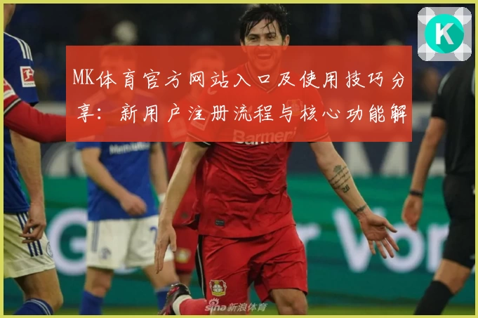 MK体育官方网站入口及使用技巧分享：新用户注册流程与核心功能解析