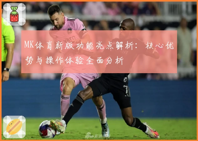 MK体育新版功能亮点解析：核心优势与操作体验全面分析