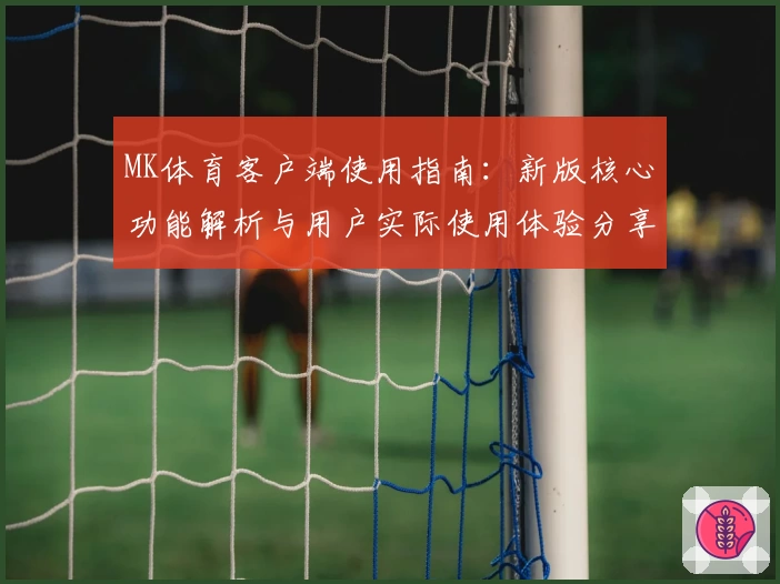 MK体育客户端使用指南：新版核心功能解析与用户实际使用体验分享
