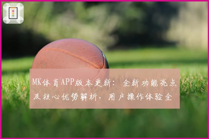 MK体育APP版本更新：全新功能亮点及核心优势解析，用户操作体验全揭秘