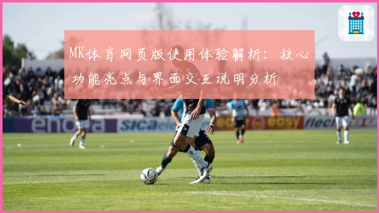 MK体育网页版使用体验解析：核心功能亮点与界面交互说明分析