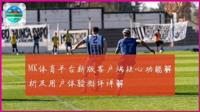 MK体育平台新版客户端核心功能解析及用户体验测评详解