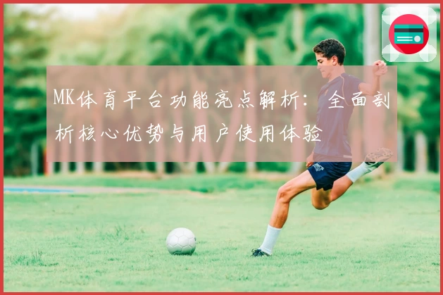 MK体育平台功能亮点解析：全面剖析核心优势与用户使用体验