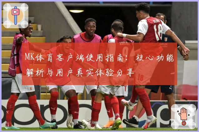 MK体育客户端使用指南：核心功能解析与用户真实体验分享
