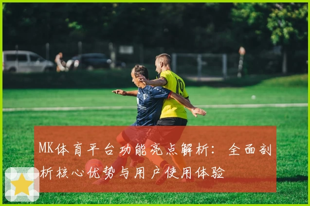 MK体育平台功能亮点解析：全面剖析核心优势与用户使用体验