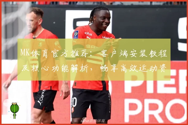MK体育官方推荐：客户端安装教程及核心功能解析，畅享高效运动资讯平台使用体验