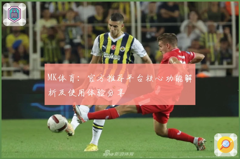 MK体育：官方推荐平台核心功能解析及使用体验分享