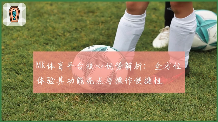 MK体育平台核心优势解析：全方位体验其功能亮点与操作便捷性